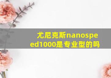 尤尼克斯nanospeed1000是专业型的吗