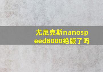 尤尼克斯nanospeed8000绝版了吗