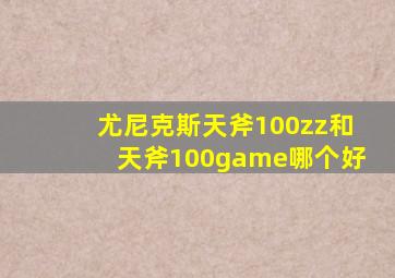 尤尼克斯天斧100zz和天斧100game哪个好