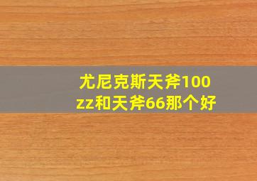 尤尼克斯天斧100zz和天斧66那个好