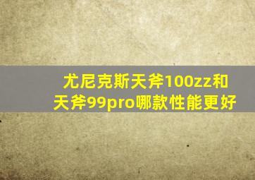 尤尼克斯天斧100zz和天斧99pro哪款性能更好