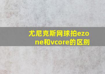 尤尼克斯网球拍ezone和vcore的区别