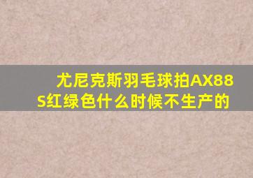 尤尼克斯羽毛球拍AX88S红绿色什么时候不生产的