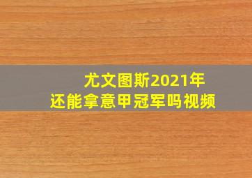 尤文图斯2021年还能拿意甲冠军吗视频