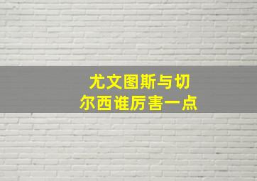 尤文图斯与切尔西谁厉害一点