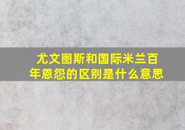 尤文图斯和国际米兰百年恩怨的区别是什么意思