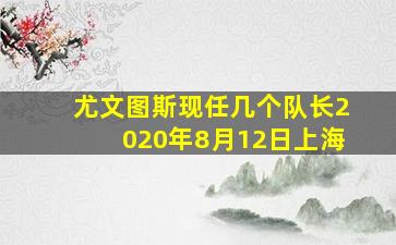 尤文图斯现任几个队长2020年8月12日上海