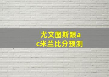 尤文图斯跟ac米兰比分预测