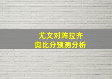 尤文对阵拉齐奥比分预测分析