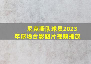 尼克斯队球员2023年球场合影图片视频播放