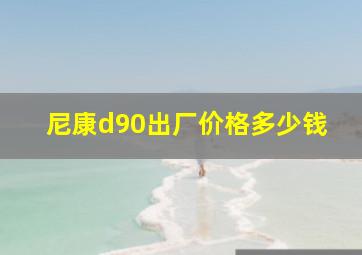 尼康d90出厂价格多少钱