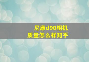 尼康d90相机质量怎么样知乎