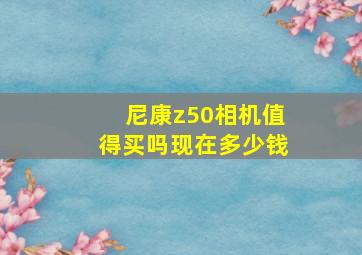 尼康z50相机值得买吗现在多少钱