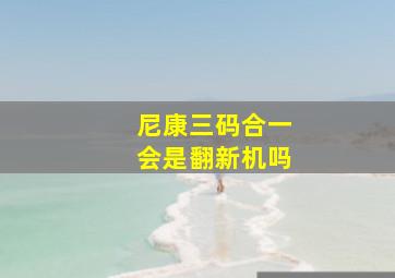 尼康三码合一会是翻新机吗