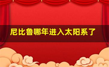 尼比鲁哪年进入太阳系了