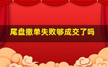 尾盘撤单失败够成交了吗