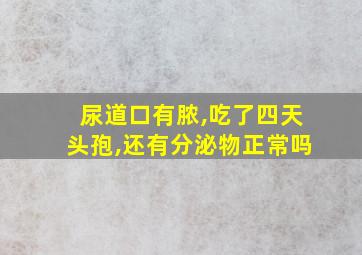 尿道口有脓,吃了四天头孢,还有分泌物正常吗