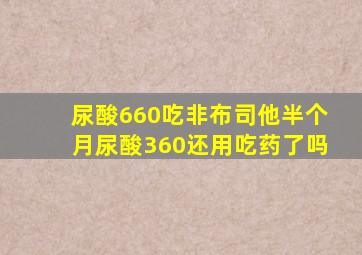 尿酸660吃非布司他半个月尿酸360还用吃药了吗