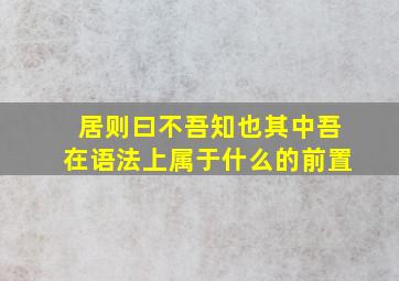 居则曰不吾知也其中吾在语法上属于什么的前置