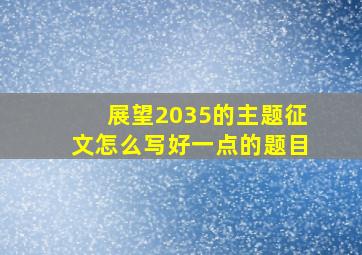 展望2035的主题征文怎么写好一点的题目