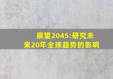 展望2045:研究未来20年全球趋势的影响