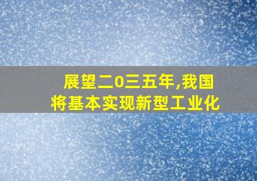 展望二0三五年,我国将基本实现新型工业化