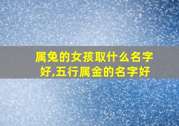 属兔的女孩取什么名字好,五行属金的名字好