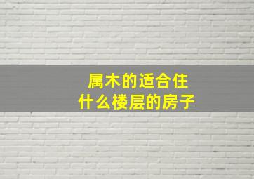 属木的适合住什么楼层的房子