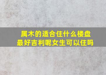 属木的适合住什么楼盘最好吉利呢女生可以住吗