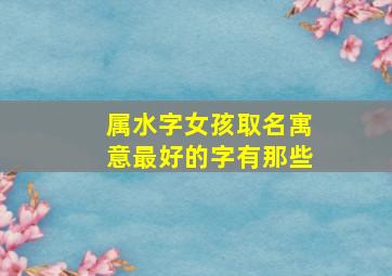 属水字女孩取名寓意最好的字有那些