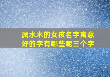 属水木的女孩名字寓意好的字有哪些呢三个字