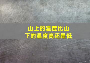 山上的温度比山下的温度高还是低