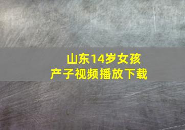 山东14岁女孩产子视频播放下载