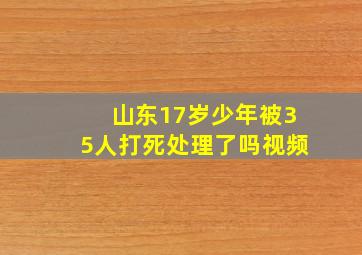 山东17岁少年被35人打死处理了吗视频