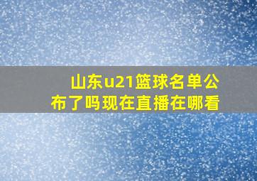 山东u21篮球名单公布了吗现在直播在哪看