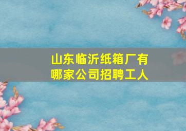 山东临沂纸箱厂有哪家公司招聘工人