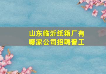 山东临沂纸箱厂有哪家公司招聘普工