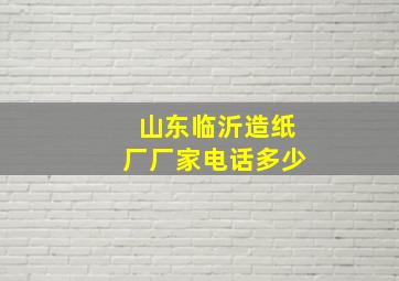 山东临沂造纸厂厂家电话多少