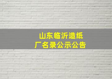 山东临沂造纸厂名录公示公告