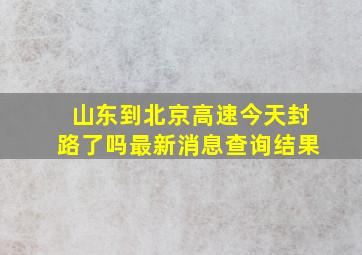 山东到北京高速今天封路了吗最新消息查询结果