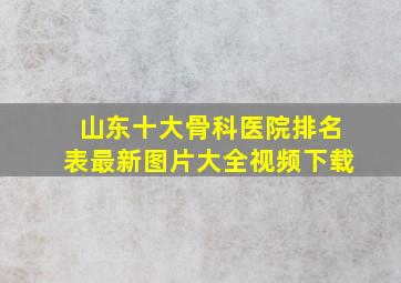 山东十大骨科医院排名表最新图片大全视频下载