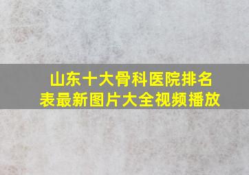 山东十大骨科医院排名表最新图片大全视频播放