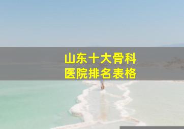 山东十大骨科医院排名表格