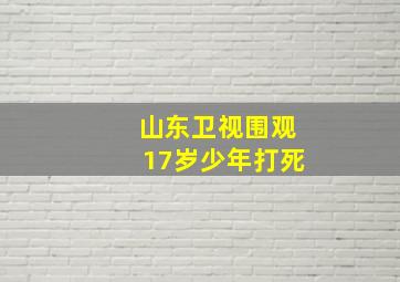 山东卫视围观17岁少年打死