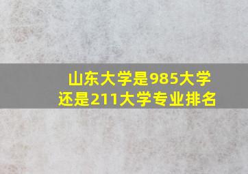 山东大学是985大学还是211大学专业排名