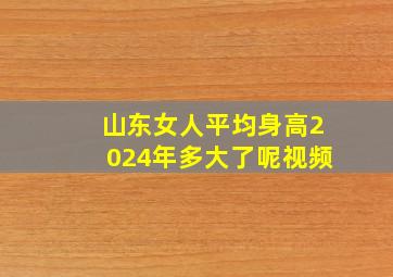 山东女人平均身高2024年多大了呢视频