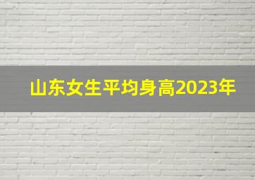 山东女生平均身高2023年