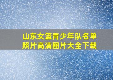 山东女篮青少年队名单照片高清图片大全下载