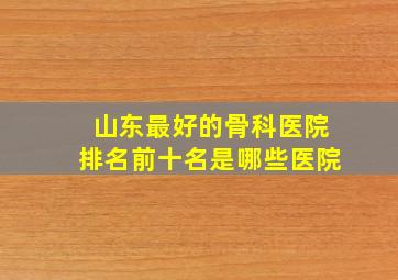 山东最好的骨科医院排名前十名是哪些医院