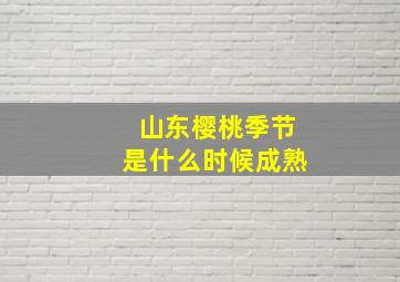 山东樱桃季节是什么时候成熟